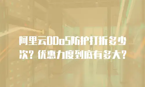 阿里云DDoS防护打折多少次？优惠力度到底有多大？