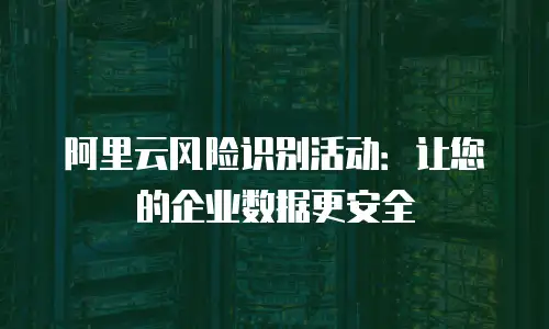 阿里云风险识别活动：让您的企业数据更安全