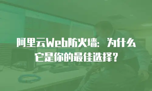 阿里云Web防火墙：为什么它是你的最佳选择？