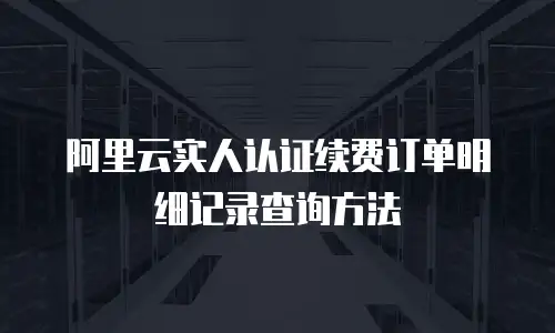 阿里云实人认证续费订单明细记录查询方法