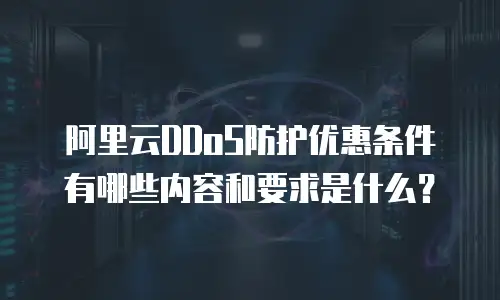 阿里云DDoS防护优惠条件有哪些内容和要求是什么？
