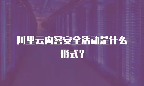 阿里云内容安全活动是什么形式？