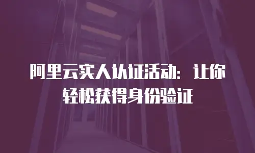 阿里云实人认证活动：让你轻松获得身份验证