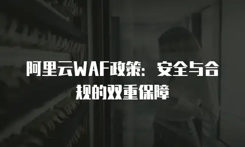 阿里云WAF政策：安全与合规的双重保障