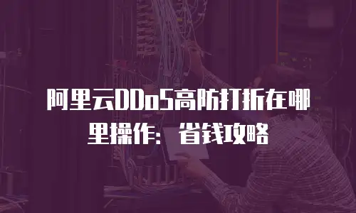 阿里云DDoS高防打折在哪里操作：省钱攻略