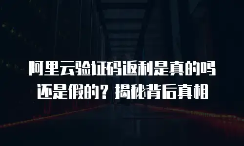 阿里云验证码返利是真的吗还是假的？揭秘背后真相