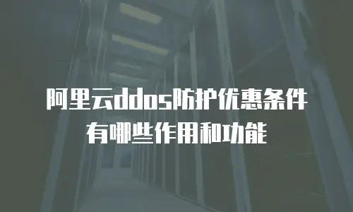 阿里云ddos防护优惠条件有哪些作用和功能