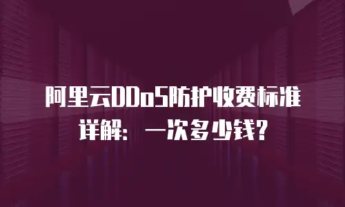 阿里云DDoS防护收费标准详解：一次多少钱？