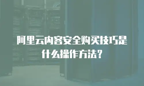 阿里云内容安全购买技巧是什么操作方法？