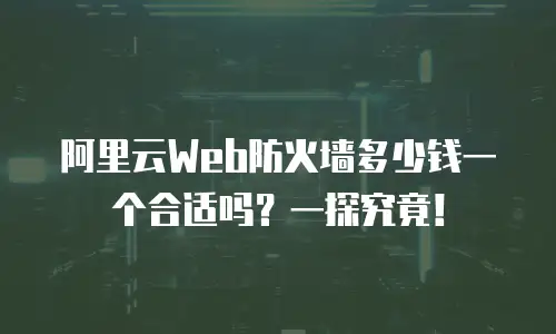 阿里云Web防火墙多少钱一个合适吗？一探究竟！