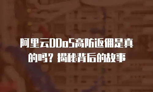 阿里云DDoS高防返佣是真的吗？揭秘背后的故事