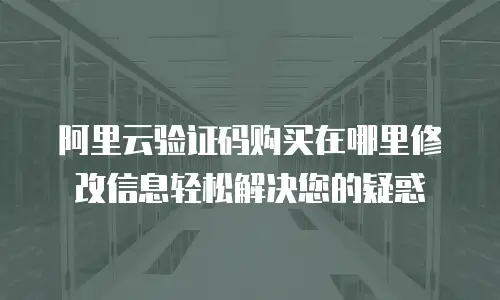 阿里云验证码购买在哪里修改信息轻松解决您的疑惑
