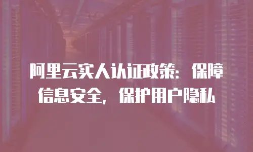 阿里云实人认证政策：保障信息安全，保护用户隐私