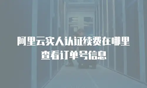 阿里云实人认证续费在哪里查看订单号信息