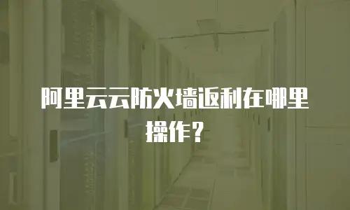 阿里云云防火墙返利在哪里操作？