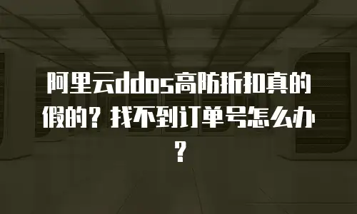 阿里云ddos高防折扣真的假的？找不到订单号怎么办？