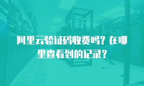阿里云验证码收费吗？在哪里查看到的记录？