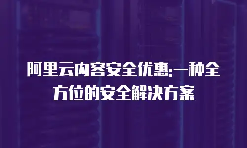 阿里云内容安全优惠:一种全方位的安全解决方案