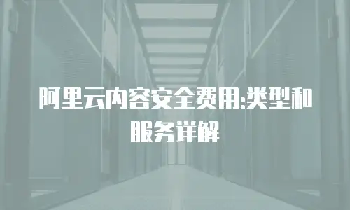 阿里云内容安全费用:类型和服务详解