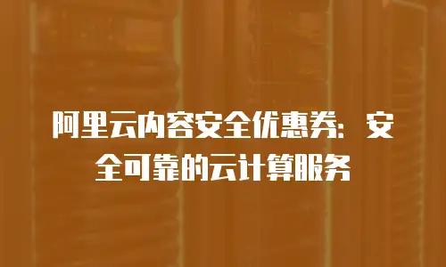 阿里云内容安全优惠券：安全可靠的云计算服务