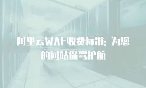 阿里云WAF收费标准: 为您的网站保驾护航