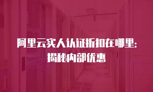 阿里云实人认证折扣在哪里：揭秘内部优惠