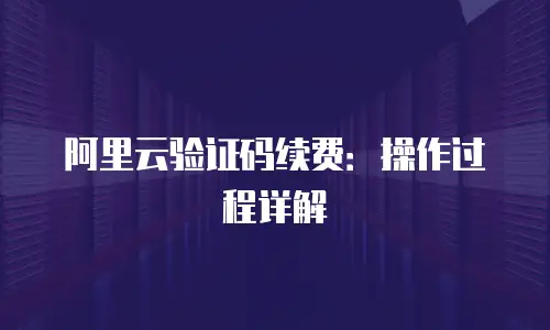 阿里云验证码续费：操作过程详解