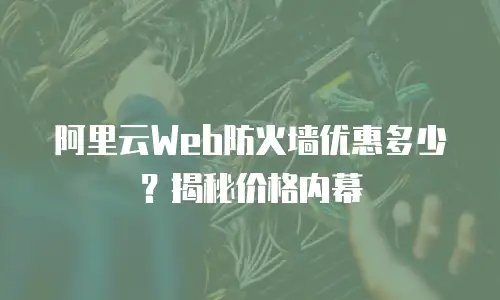 阿里云Web防火墙优惠多少？揭秘价格内幕