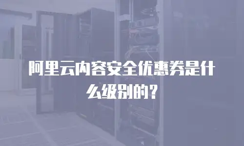 阿里云内容安全优惠券是什么级别的？