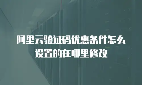 阿里云验证码优惠条件怎么设置的在哪里修改