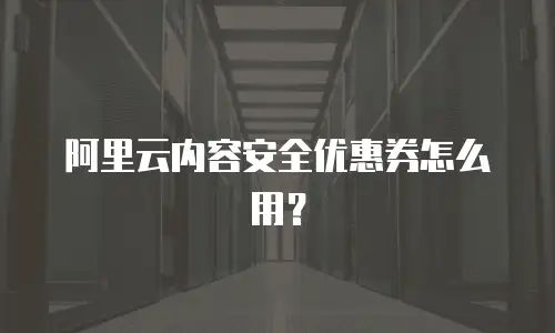 阿里云内容安全优惠券怎么用？