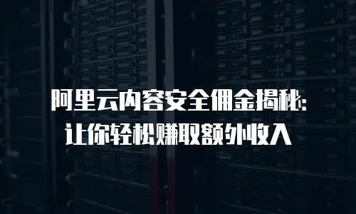 阿里云内容安全佣金揭秘：让你轻松赚取额外收入