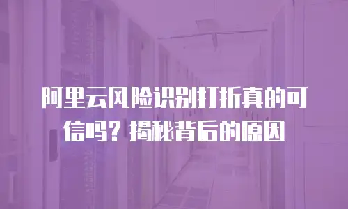 阿里云风险识别打折真的可信吗？揭秘背后的原因