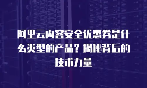 阿里云内容安全优惠券是什么类型的产品？揭秘背后的技术力量