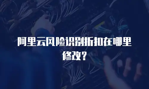 阿里云风险识别折扣在哪里修改？
