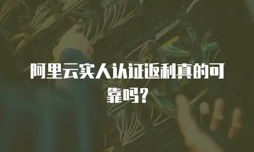 阿里云实人认证返利真的可靠吗？
