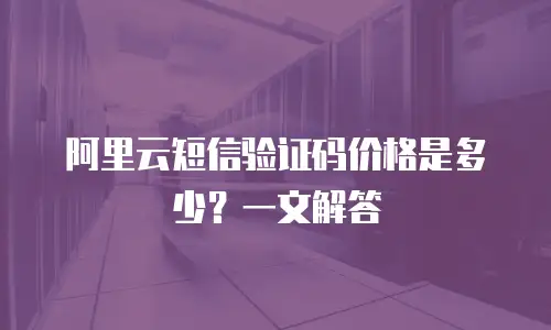 阿里云短信验证码价格是多少？一文解答