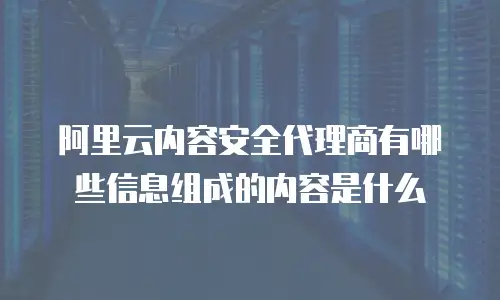 阿里云内容安全代理商有哪些信息组成的内容是什么