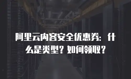 阿里云内容安全优惠券：什么是类型？如何领取？