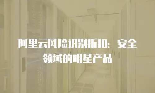 阿里云风险识别折扣：安全领域的明星产品