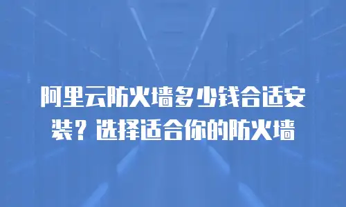 阿里云防火墙多少钱合适安装？选择适合你的防火墙