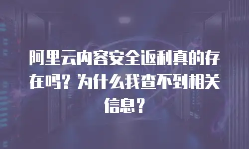 阿里云内容安全返利真的存在吗？为什么我查不到相关信息？