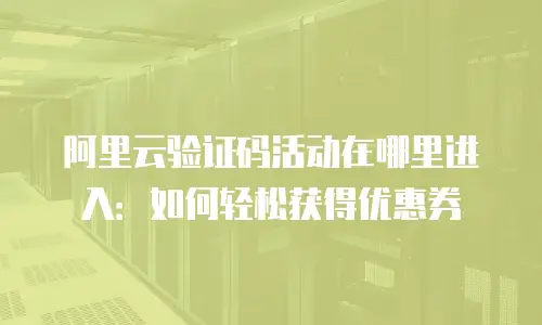 阿里云验证码活动在哪里进入：如何轻松获得优惠券