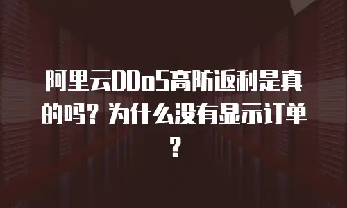 阿里云DDoS高防返利是真的吗？为什么没有显示订单？