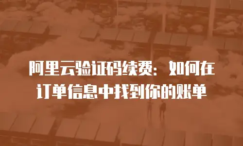 阿里云验证码续费：如何在订单信息中找到你的账单
