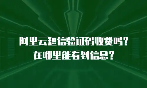 阿里云短信验证码收费吗？在哪里能看到信息？