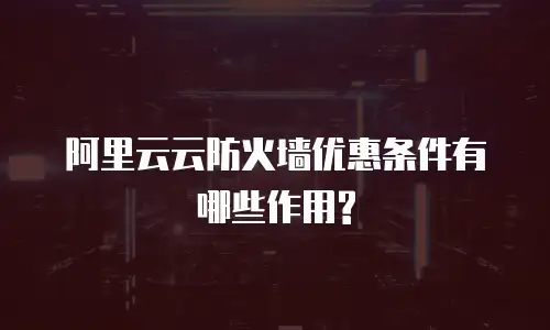 阿里云云防火墙优惠条件有哪些作用?