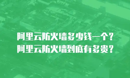 阿里云防火墙多少钱一个？阿里云防火墙到底有多贵？