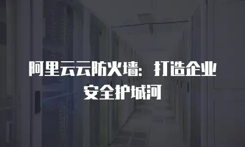 阿里云云防火墙：打造企业安全护城河