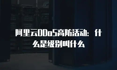 阿里云DDoS高防活动：什么是级别叫什么
